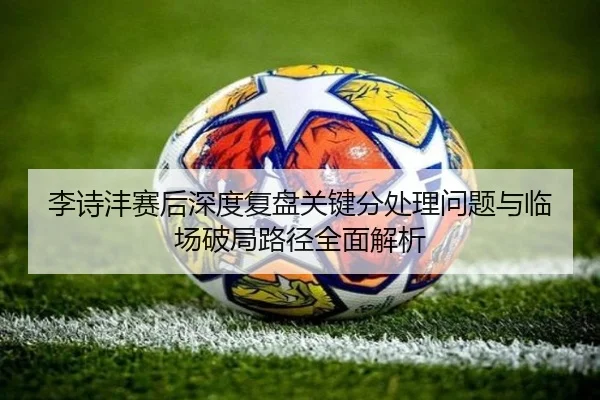 李诗沣赛后深度复盘关键分处理问题与临场破局路径全面解析